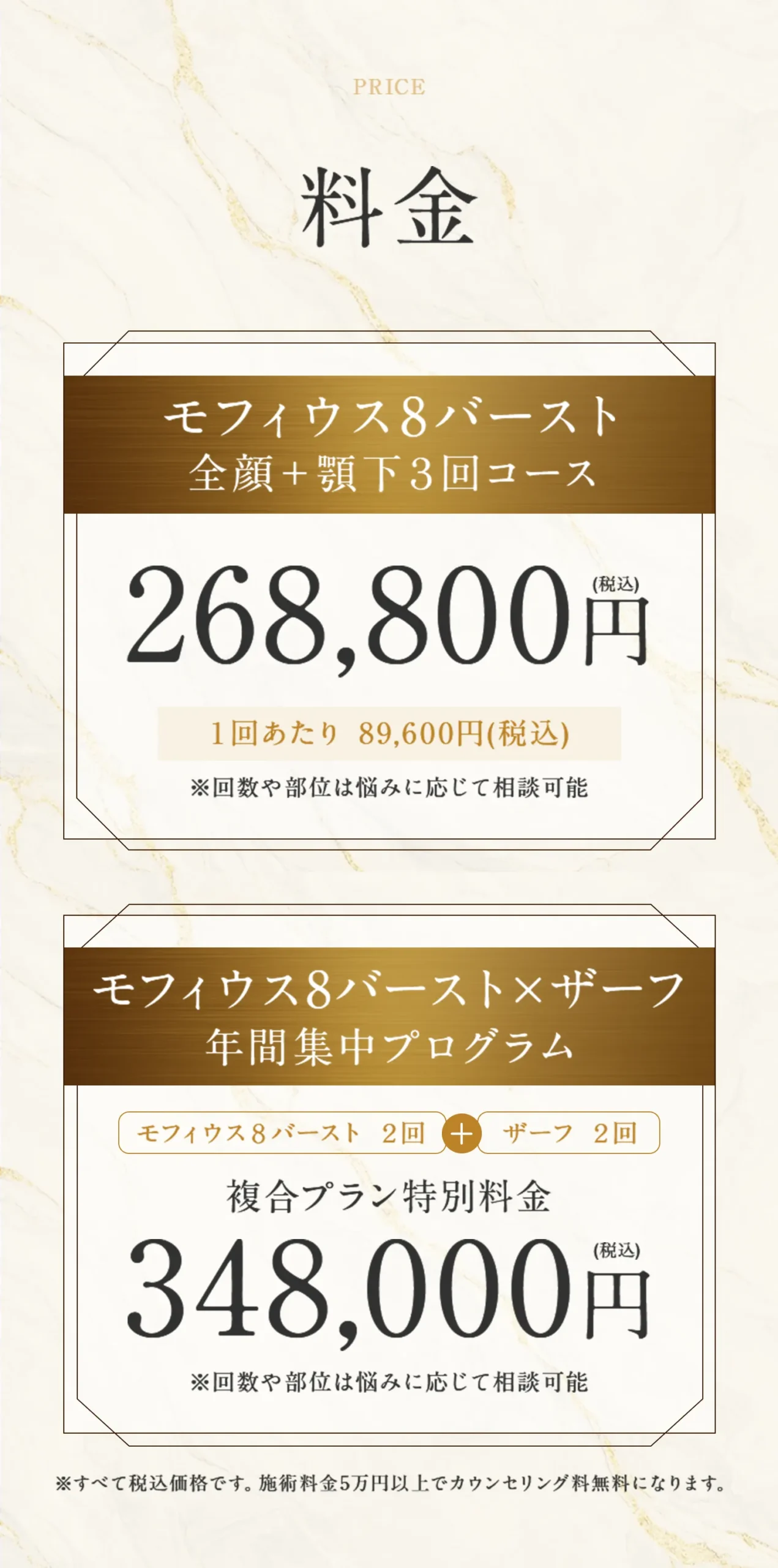 料金。「モフィウス8バースト 全顔＋顎下３回コース」 268,800円。１回あたり 89,600円(税込)。※回数や部位は悩みに応じて相談可能。 「モフィウス8バースト×ザーフ 年間集中プログラム」モフィウス８バースト２回+ザーフ２回。複合プラン特別料金 348,000円。※回数や部位は悩みに応じて相談可能。 ※すべて税込価格です。施術料金5万円以上でカウンセリング料無料になります。